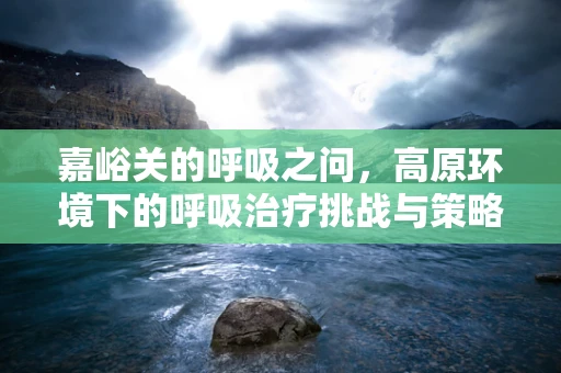 嘉峪关的呼吸之问，高原环境下的呼吸治疗挑战与策略