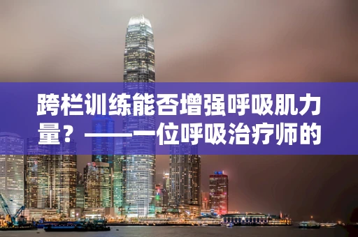 跨栏训练能否增强呼吸肌力量？——一位呼吸治疗师的视角