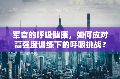 军官的呼吸健康，如何应对高强度训练下的呼吸挑战？