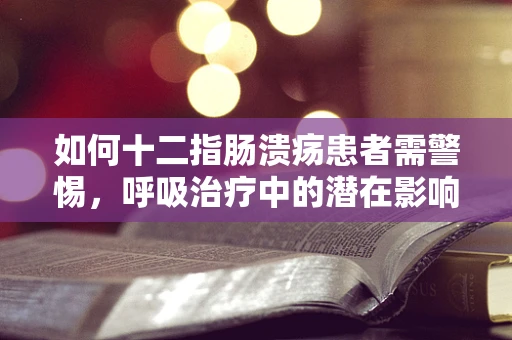 如何十二指肠溃疡患者需警惕，呼吸治疗中的潜在影响？