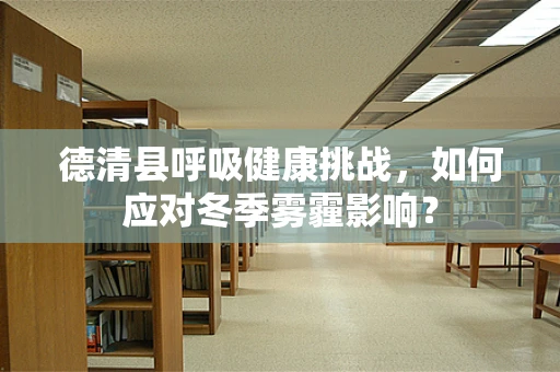 德清县呼吸健康挑战，如何应对冬季雾霾影响？