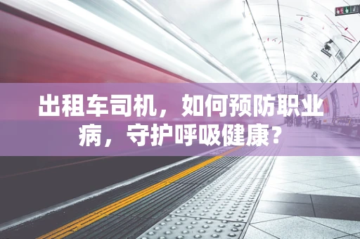 出租车司机，如何预防职业病，守护呼吸健康？