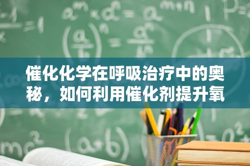 催化化学在呼吸治疗中的奥秘，如何利用催化剂提升氧气输送效率？