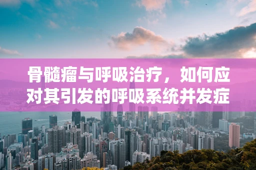 骨髓瘤与呼吸治疗，如何应对其引发的呼吸系统并发症？