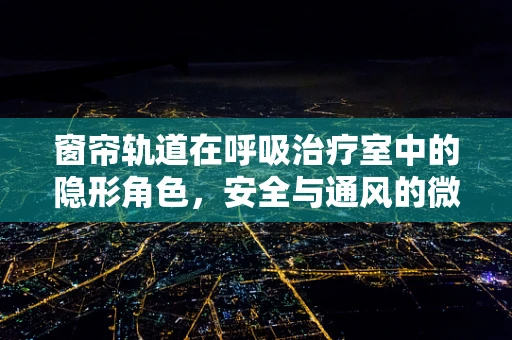 窗帘轨道在呼吸治疗室中的隐形角色，安全与通风的微妙平衡