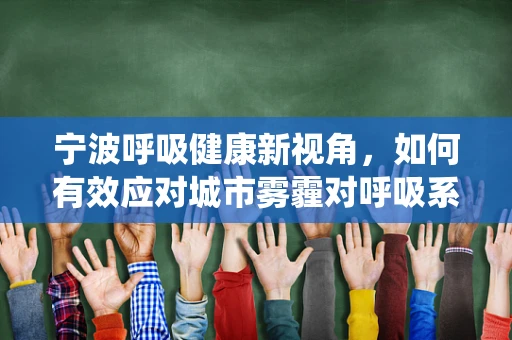 宁波呼吸健康新视角，如何有效应对城市雾霾对呼吸系统的影响？