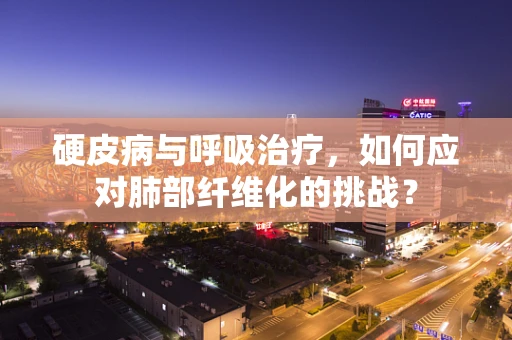 硬皮病与呼吸治疗，如何应对肺部纤维化的挑战？