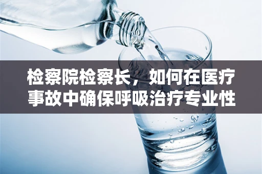 检察院检察长，如何在医疗事故中确保呼吸治疗专业性的公正裁决？