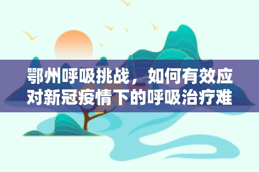 鄂州呼吸挑战，如何有效应对新冠疫情下的呼吸治疗难题？