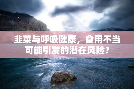 韭菜与呼吸健康，食用不当可能引发的潜在风险？