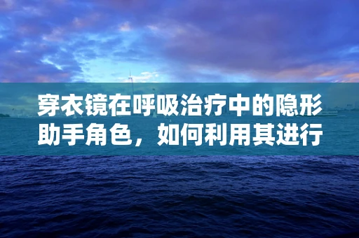 穿衣镜在呼吸治疗中的隐形助手角色，如何利用其进行呼吸练习的自我监测？