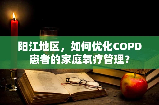 阳江地区，如何优化COPD患者的家庭氧疗管理？