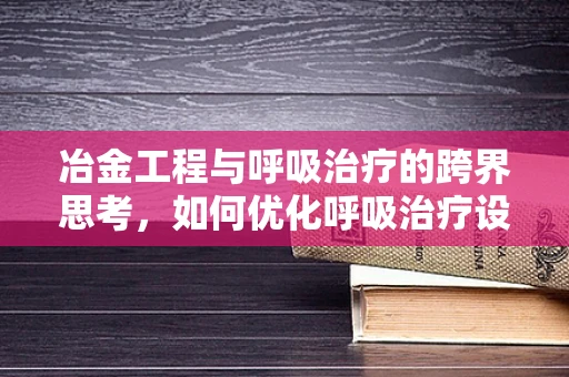 冶金工程与呼吸治疗的跨界思考，如何优化呼吸治疗设备材料？