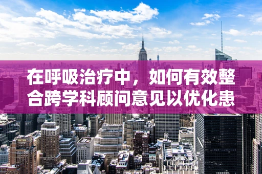 在呼吸治疗中，如何有效整合跨学科顾问意见以优化患者治疗方案？