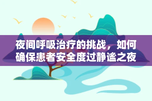 夜间呼吸治疗的挑战，如何确保患者安全度过静谧之夜？