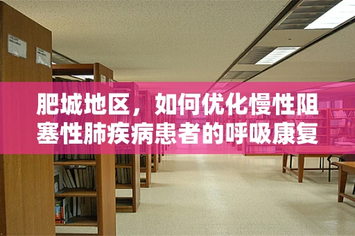 肥城地区，如何优化慢性阻塞性肺疾病患者的呼吸康复治疗？