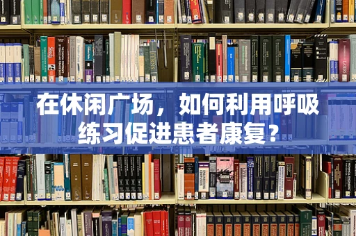 在休闲广场，如何利用呼吸练习促进患者康复？