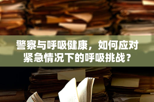 警察与呼吸健康，如何应对紧急情况下的呼吸挑战？