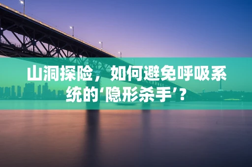 山洞探险，如何避免呼吸系统的‘隐形杀手’？