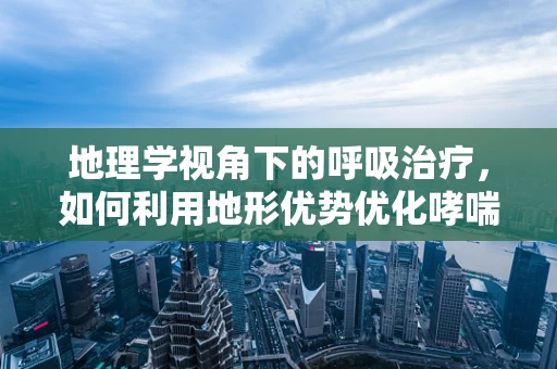 地理学视角下的呼吸治疗，如何利用地形优势优化哮喘管理？