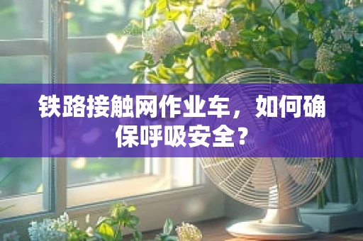 铁路接触网作业车，如何确保呼吸安全？