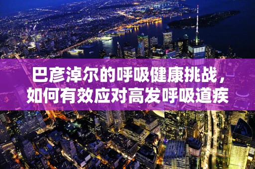 巴彦淖尔的呼吸健康挑战，如何有效应对高发呼吸道疾病？