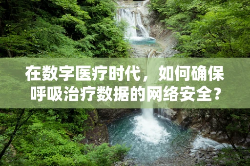 在数字医疗时代，如何确保呼吸治疗数据的网络安全？