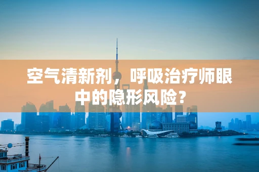 空气清新剂，呼吸治疗师眼中的隐形风险？