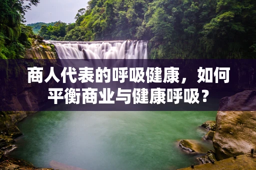 商人代表的呼吸健康，如何平衡商业与健康呼吸？