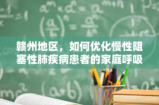 赣州地区，如何优化慢性阻塞性肺疾病患者的家庭呼吸治疗？