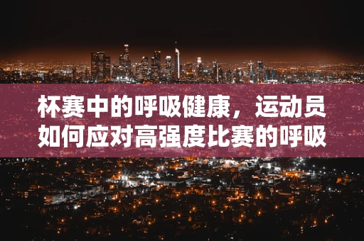 杯赛中的呼吸健康，运动员如何应对高强度比赛的呼吸挑战？