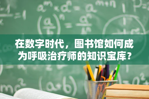 在数字时代，图书馆如何成为呼吸治疗师的知识宝库？