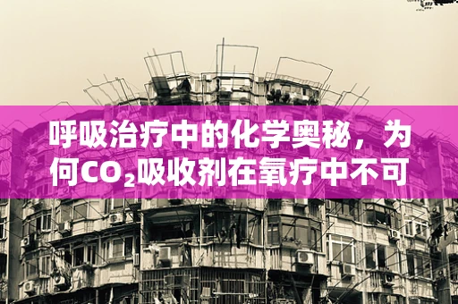 呼吸治疗中的化学奥秘，为何CO₂吸收剂在氧疗中不可或缺？