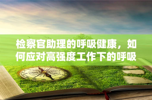 检察官助理的呼吸健康，如何应对高强度工作下的呼吸系统挑战？