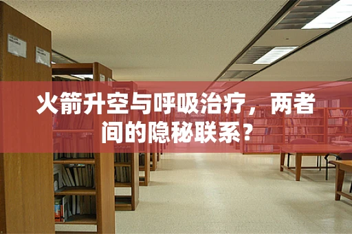 火箭升空与呼吸治疗，两者间的隐秘联系？