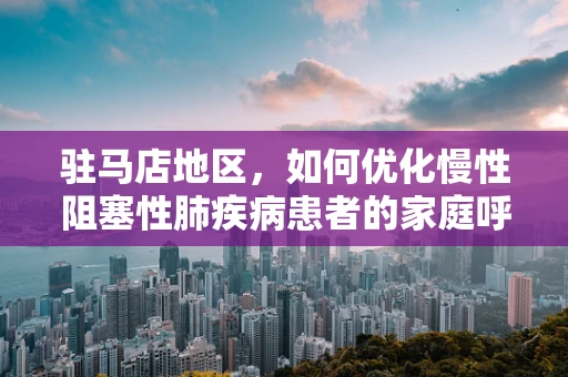 驻马店地区，如何优化慢性阻塞性肺疾病患者的家庭呼吸治疗？