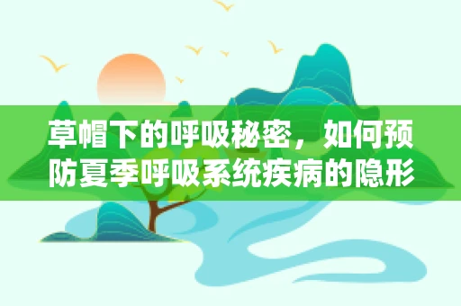 草帽下的呼吸秘密，如何预防夏季呼吸系统疾病的隐形威胁？