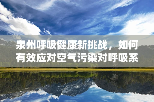 泉州呼吸健康新挑战，如何有效应对空气污染对呼吸系统的影响？