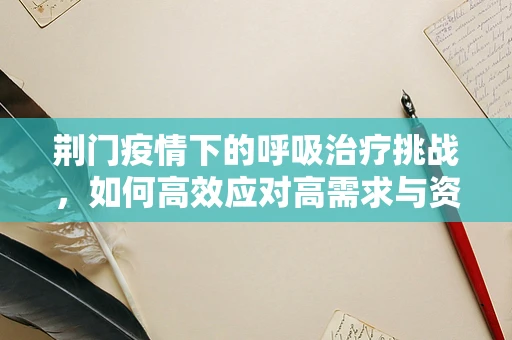 荆门疫情下的呼吸治疗挑战，如何高效应对高需求与资源调配？