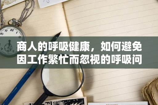 商人的呼吸健康，如何避免因工作繁忙而忽视的呼吸问题？