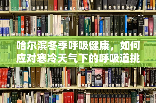 哈尔滨冬季呼吸健康，如何应对寒冷天气下的呼吸道挑战？