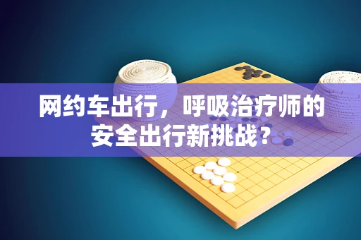 网约车出行，呼吸治疗师的安全出行新挑战？