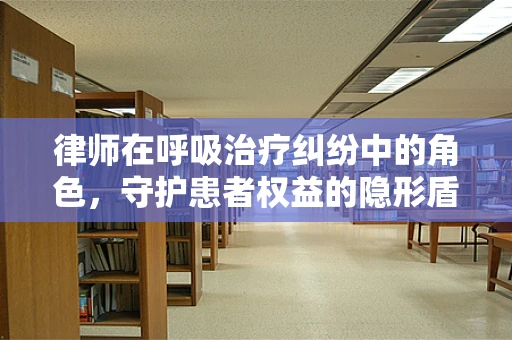 律师在呼吸治疗纠纷中的角色，守护患者权益的隐形盾牌？