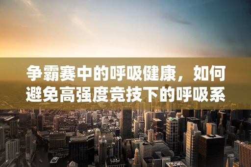 争霸赛中的呼吸健康，如何避免高强度竞技下的呼吸系统损伤？