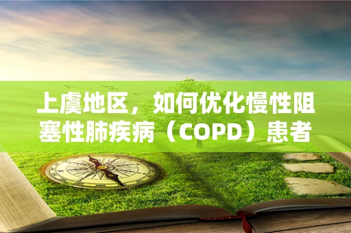 上虞地区，如何优化慢性阻塞性肺疾病（COPD）患者的家庭呼吸治疗管理？