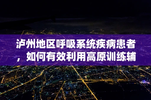 泸州地区呼吸系统疾病患者，如何有效利用高原训练辅助治疗？