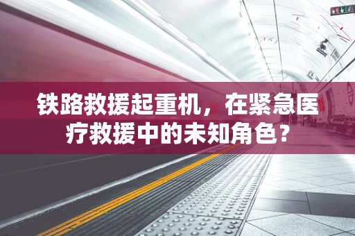 铁路救援起重机，在紧急医疗救援中的未知角色？