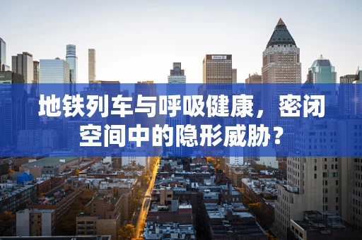 地铁列车与呼吸健康，密闭空间中的隐形威胁？