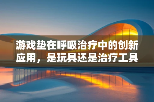 游戏垫在呼吸治疗中的创新应用，是玩具还是治疗工具？