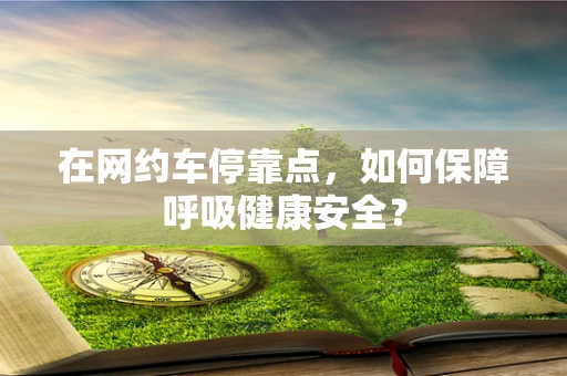 在网约车停靠点，如何保障呼吸健康安全？